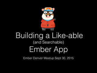 Building a Like-able
(and Searchable)
Ember App
Ember Denver Meetup Sept 30, 2015
 