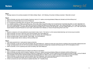 Notes
Page 4
1. Rankings based on 25 countries evaluated in 2013 Behre Dolbear Report – 2013 Ranking of Countries for Mining Investment: “Where Not to Invest”.
Page 5
1. Refer to Endnotes and note under the heading “Cautionary note to U.S. readers concerning estimates of Measured, Indicated and Inferred Resources”.
2. Measured and Indicated Resources inclusive of Reserves.
3. Pro forma figures include Rainy River and assume 100% ow nership of Rainy River.
4. For a detailed breakdow n of Reservesand Resources, referto: New Gold’s “AnnualInformation Form for the Financial Year Ended December 31, 2012” dated March 27,
2013; new s release datedApril4, 2013 “New Gold Announces Increased Gold Resources at Blackw ater Project”; new srelease dated May 1, 2013 “New Gold Announces
2013 First Quarter Results – Increases Gold and Copper Resources at New Afton C-Zone by Over 300 Percent”; and new s release dated July 31, 2013 “New Gold Second
Quarter Delivers Increased Production at Low er Costs- Second Half of 2013 Remains on Track to Provide Strong Finish to the Year”.
Page 7
1. Based on comparison w ith costs published by issuers listed in notes 4 and 5. The manner in w hich costsare determined may vary fromone issuer to another.
2. Refer to Endnotes and note on total cash costs under the heading “Non-GAAP Measures”.
3. Refer to Endnotes and note on all-in sustaining costs under the heading “Non-GAAPMeasures”.
4. Mid-tier average includes: Alamos, Eldorado, Agnico Eagle, Aurico and IAMGOLD.
5. Senior average includes: Barrick, Goldcorp, Kinross and New mont.
Page 8
1. Gold sales expected to be in same general range as production.
2. Refer to Endnotes on total cash costs under the heading “Non-GAAP Measures”. Guidance for total cash costs and all-in sustaining costs incorporates realized prices and
foreign exchange rates to June 30, 2013 and assumes commodity prices and exchange rates consistent with those at July 30, 2013 for the balance of 2013.
3. Refer to Endnotes on all-in sustaining costs under the heading “Non-GAAPMeasures”.
Page 14
1. Refer to Appendix for detailed disclosure on Reserve and Resource calculations.
2. Refer to Endnotes and note under the heading “Cautionary note to U.S. readers concerning estimates of Measured, Indicated andInferred Resources”.
Measured and Indicated Resources are inclusive of Reserves. At Blackw ater, the 8.6 million ounces of Resources referred to above excludes 0.9 million ounces of material
to be stockpiled w hich has been classified as Measured and Indicated Resource. Refer to note 4 on page 5 for Reserve and Resource source information.
3. Refer to Endnotes on total cash costs under the heading “Non-GAAPMeasures”. Cash costs have been compared to industry data per GFMS
reports w hich calculated an average, net of by-product credits, cash cost of $738 per ounce for the YE’2012.
4. El Morro production and cash costs based on updated December 2011 Feasibility Study.
59
 