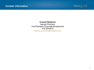 Contact information
63
InvestorRelations
Hannes Portmann
Vice President,Corporate Development
416-324-6014
hannes.portmann@newgold.com
 