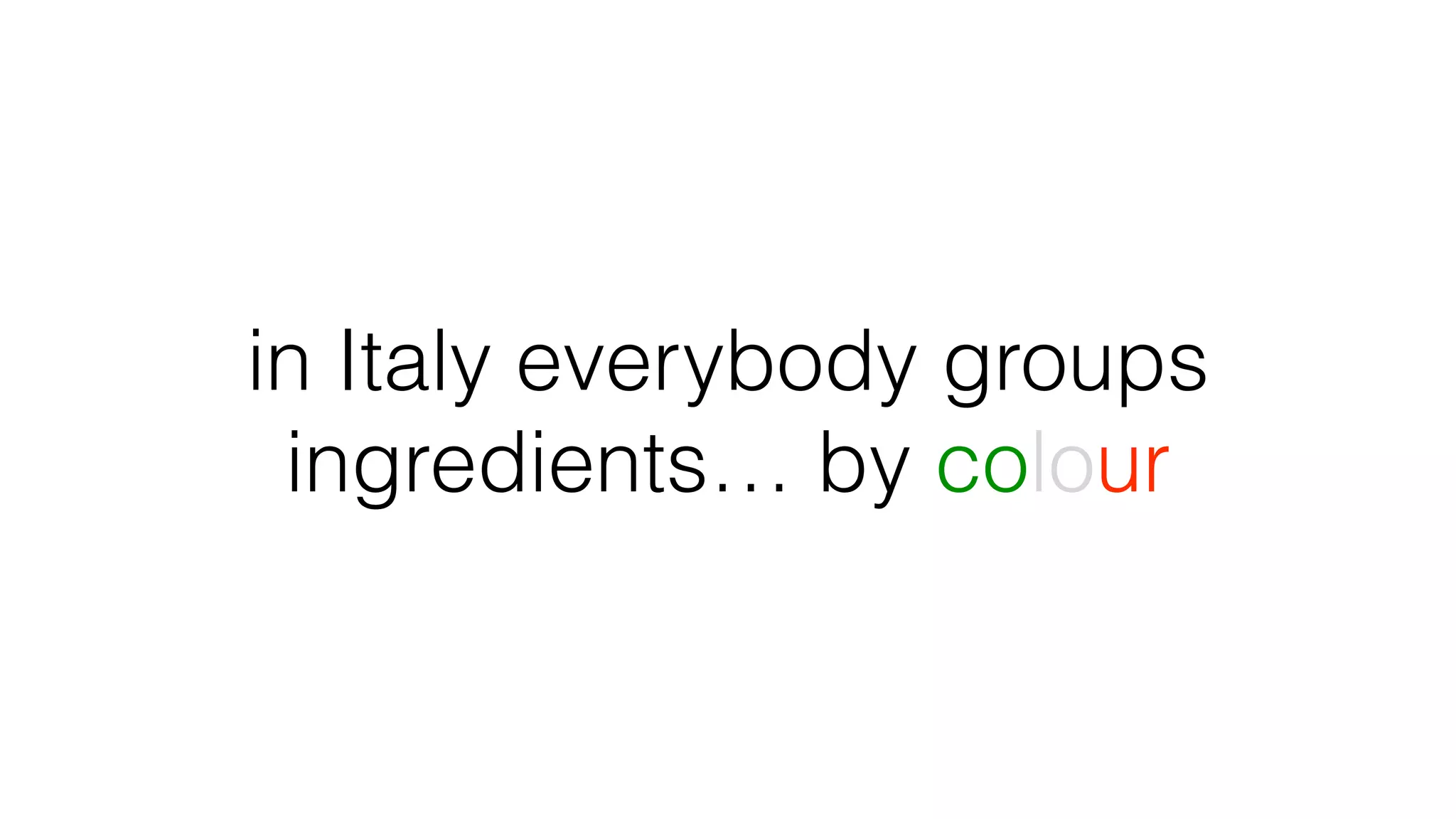 in Italy everybody groups
ingredients… by colour
 