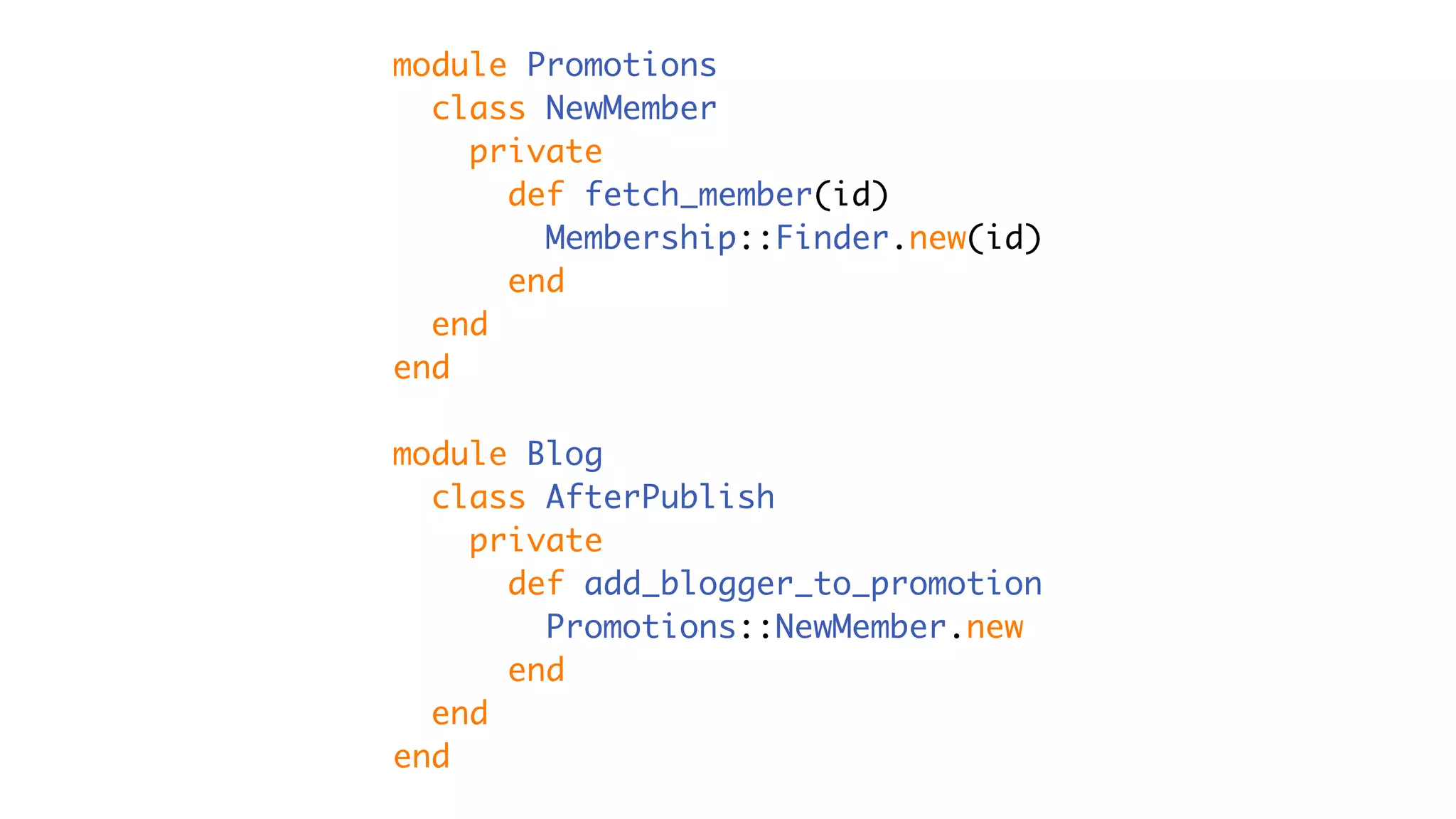module Promotions
class NewMember
private
def fetch_member(id)
Membership::Finder.new(id)
end
end
end
module Blog
class AfterPublish
private
def add_blogger_to_promotion
Promotions::NewMember.new
end
end
end
 