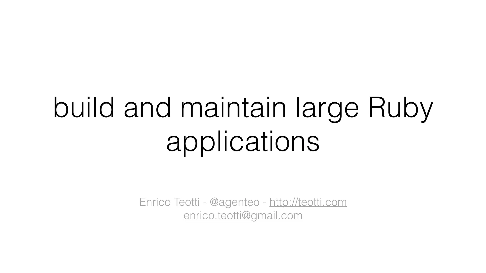 build and maintain large Ruby
applications
Enrico Teotti - @agenteo - http://teotti.com
enrico.teotti@gmail.com
 