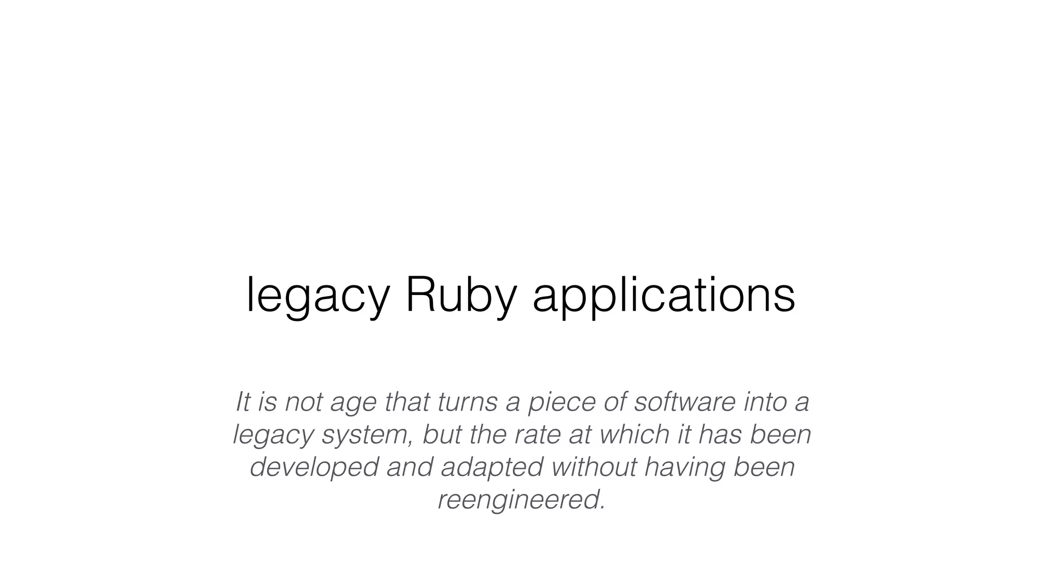 legacy Ruby applications
It is not age that turns a piece of software into a
legacy system, but the rate at which it has been
developed and adapted without having been
reengineered.
 