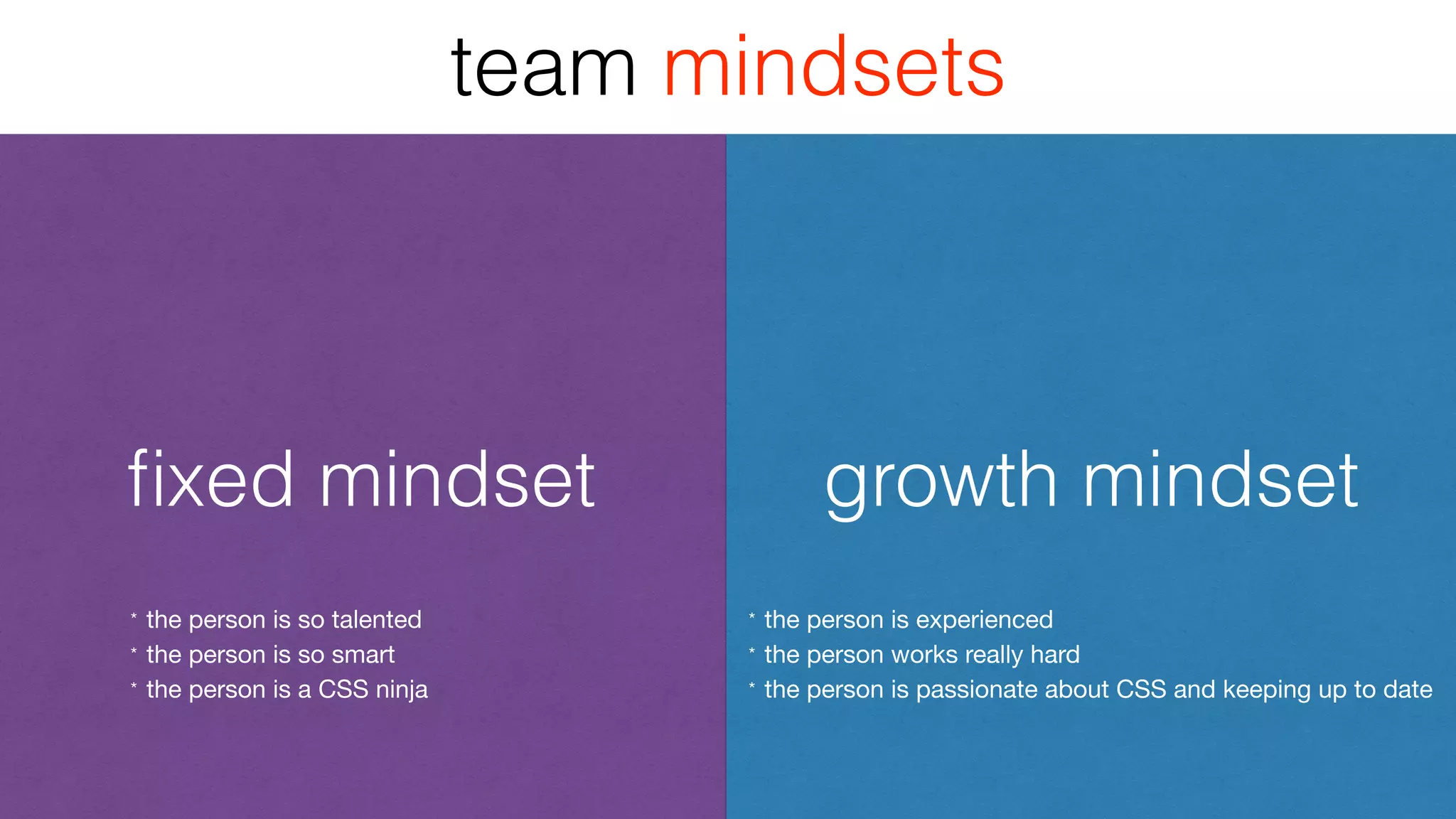 ﬁxed mindset growth mindset
team mindsets
* the person is so talented

* the person is so smart

* the person is a CSS ninja
* the person is experienced

* the person works really hard

* the person is passionate about CSS and keeping up to date
 