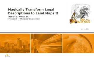 Magically Transform Legal
Descriptions to Land Maps!!!
Robert C. White, Jr.
President – WhiteStar Corporation




        ...