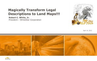Magically Transform Legal
Descriptions to Land Maps!!!
Robert C. White, Jr.
President – WhiteStar Corporation




                                    April 16, 2012
 