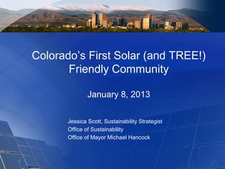 Colorado’s First Solar (and TREE!)
Friendly Community
January 8, 2013
Jessica Scott, Sustainability Strategist
Office of Sustainability
Office of Mayor Michael Hancock
 