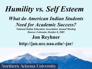 Humility vs. Self Esteem Jon Reyhner http://jan.ucc.nau.edu/~jar/ What do American Indian Students Need for Academic Success? National Indian Education Association Annual Meeting Denver, Colorado, October 8, 2005 