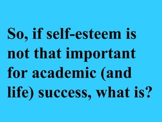So, if self-esteem is not that important for academic (and life) success, what is? 