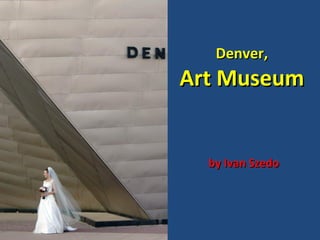 Denver,
Art Museum


  by Ivan Szedo
 