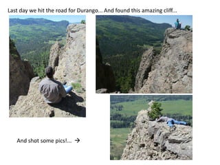 Last day we hit the road for Durango... And found this amazing cliff...




   And shot some pics!... 
 
