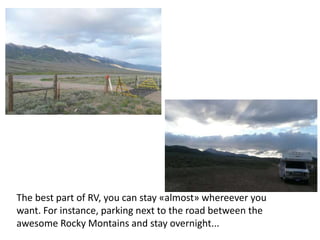 The best part of RV, you can stay «almost» whereever you
want. For instance, parking next to the road between the
awesome Rocky Montains and stay overnight...
 
