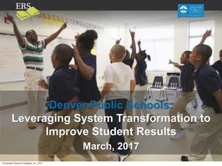 © Education Resource Strategies, Inc., 2014
Draft—do not cite or disseminate
Denver Public Schools:
Leveraging System Transformation to
Improve Student Results
March, 2017
 