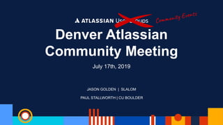 PAUL STALLWORTH | CU BOULDER
Denver Atlassian
Community Meeting
July 17th, 2019
JASON GOLDEN | SLALOM
Community Events
 