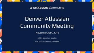 Denver Atlassian
Community Meeting
November 20th, 2019
PAUL STALLWORTH | CU BOULDER
JASON GOLDEN | SLALOM
 