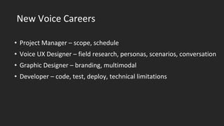 New Voice Careers
• Project Manager – scope, schedule
• Voice UX Designer – field research, personas, scenarios, conversation
• Graphic Designer – branding, multimodal
• Developer – code, test, deploy, technical limitations
 