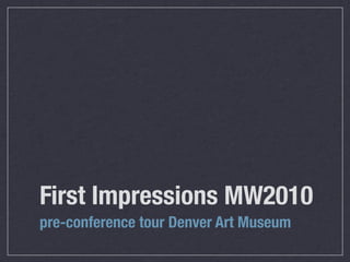 First Impressions MW2010
pre-conference tour Denver Art Museum
 