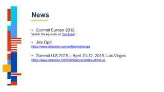 News
• Summit Europe 2018
Watch the keynote on YouTube!
• Jira Ops!
https://www.atlassian.com/software/jira/ops
• Summit U.S 2019 – April 10-12, 2019, Las Vegas
https://www.atlassian.com/company/events/summit-us
 