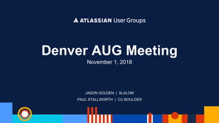 JASON GOLDEN | SLALOM
PAUL STALLWORTH | CU BOULDER
Denver AUG Meeting
November 1, 2018
 