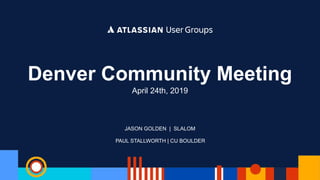 PAUL STALLWORTH | CU BOULDER
Denver Community Meeting
April 24th, 2019
JASON GOLDEN | SLALOM
 