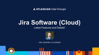 JOEL SHAPIRO, ATLASSIAN
Jira Software (Cloud)
Latest Features and Details!
 