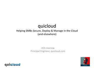 quicloudHelping SMBs Secure, Deploy & Manage in the Cloud(and elsewhere) rICh morrow Principal Engineer, quicloud.com 