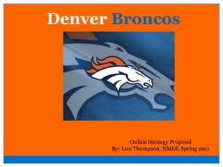 Denver Broncos Online Strategy Proposal By: Lisa Thompson, NMDL Spring 2011 