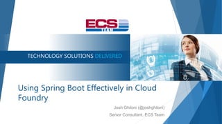 TECHNOLOGY SOLUTIONS DELIVERED
Using Spring Boot Effectively in Cloud
Foundry
Josh Ghiloni (@joshghiloni)
Senior Consultant, ECS Team
 