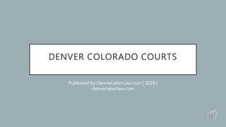 DENVER COLORADO COURTS
Published by DenverLaborLaw.com | 2018 |
denverlaborlaw.com
 