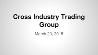 Cross Industry Trading
Group
March 20, 2015
 