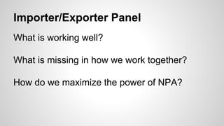Importer/Exporter Panel
What is working well?
What is missing in how we work together?
How do we maximize the power of NPA?
 