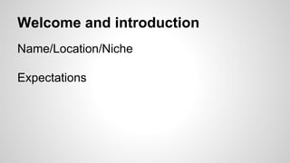 Welcome and introduction
Name/Location/Niche
Expectations
 