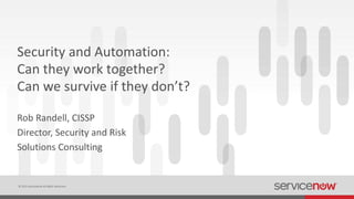 © 2015 ServiceNow All Rights Reserved
Security and Automation:
Can they work together?
Can we survive if they don’t?
Rob Randell, CISSP
Director, Security and Risk
Solutions Consulting
 
