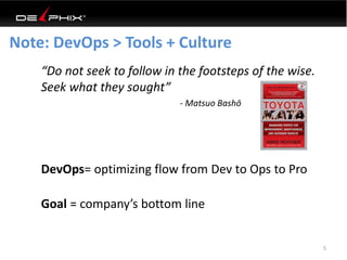Note: DevOps > Tools + Culture 
DevOps= optimizing flow from Dev to Ops to Pro 
5 
“Do not seek to follow in the footsteps...