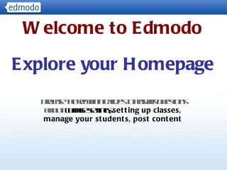 Explore your Homepage Browse the remaining slides to answer questions about:  change settings,  setting up classes, manage your students, post content Welcome to Edmodo 