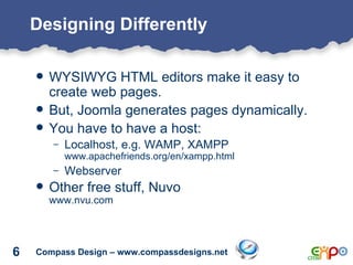 Designing Differently <ul><li>WYSIWYG HTML editors make it easy to create web pages. </li></ul><ul><li>But, Joomla generat...