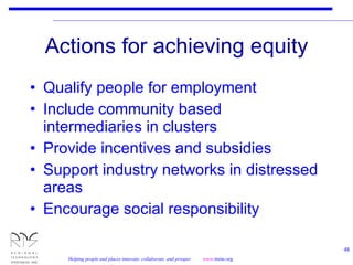 Actions for achieving equity Qualify people for employment Include community based intermediaries in clusters Provide incentives and subsidies Support industry networks in distressed areas Encourage social responsibility 