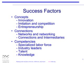Success Factors Concepts   - Innovation   - Imitation and competition   - Entrepreneurship Connections   - Networks and networking   - Connections and Intermediaries Competencies   - Specialized labor force   - Industry leaders   - Talent   - Knowledge 