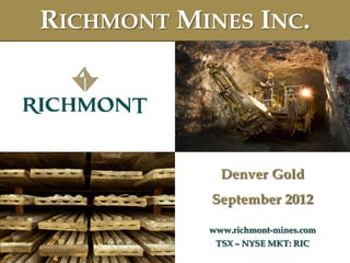 www.richmont-mines.comCopyright 2012 by Richmont Mines TSX - NYSE MKT: RIC
1
Denver Gold
September 2012
www.richmont-mines.com
TSX – NYSE MKT: RIC
RICHMONT MINES INC.
 