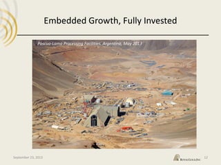 40
Embedded Growth, Fully Invested
September 23, 2013 12
Pascua-Lama Processing Facilities, Argentina, May 2013
 