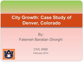 By:
Fatemeh Baratian Ghorghi
CIVL 6560
February 2014
City Growth: Case Study of
Denver, Colorado
 