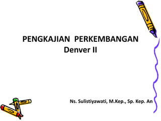 PENGKAJIAN PERKEMBANGAN
Denver II
Ns. Sulistiyawati, M.Kep., Sp. Kep. An
 