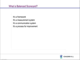 BD02005 A 08/29/02
What is Balanced Scorecard?
It’s a framework
It's a measurement system
It’s a communication system
It’s...