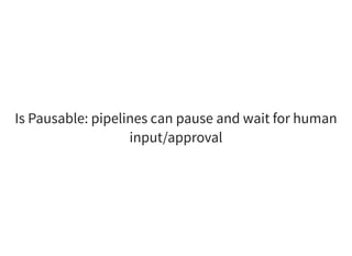 Is Pausable: pipelines can pause and wait for human
input/approval
 