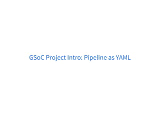 GSoC Project Intro: Pipeline as YAML
 