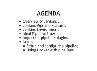 AGENDAAGENDA
Overview of Jenkins 2
Jenkins Pipeline Features
Jenkins Environment
Ideal Pipeline Flow
Important pipeline plugins
Demo
Setup and configure a pipeline
Using Docker with pipelines
 