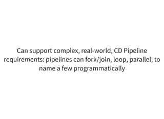 Can support complex, real-world, CD Pipeline
requirements: pipelines can fork/join, loop, parallel, to
name a few programmatically
 