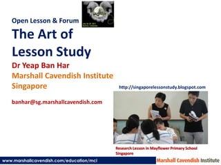 Open Lesson & Forum The Art of  Lesson Study DrYeap Ban Har Marshall Cavendish Institute Singapore banhar@sg.marshallcavendish.com http://singaporelessonstudy.blogspot.com Research Lesson in Mayflower Primary School Singapore www.marshallcavendish.com/education/mci 