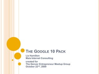 The Google 10 Pack Liz HamiltonMaia Internet Consulting created for The Denver Entrepreneur Meetup Group October 22nd, 2009 