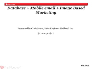 Database + Mobile email + Image Based
             Marketing



    Presented by Chris Munz, Sales Engineer Fishbowl Inc.

                      @cmunzproject




                                                            #fb2012
 